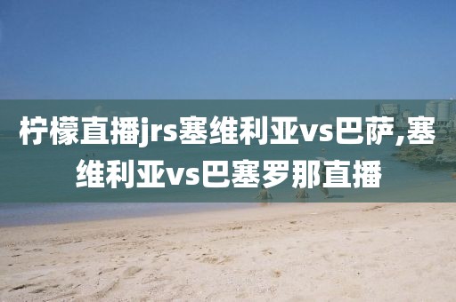 柠檬直播jrs塞维利亚vs巴萨,塞维利亚vs巴塞罗那直播