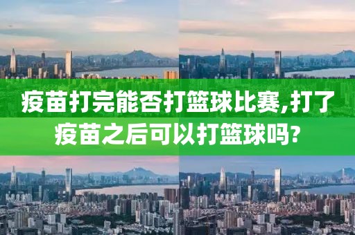 疫苗打完能否打篮球比赛,打了疫苗之后可以打篮球吗?