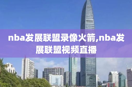 nba发展联盟录像火箭,nba发展联盟视频直播