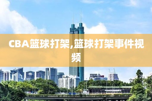 CBA篮球打架,篮球打架事件视频
