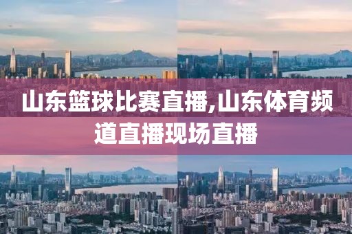 山东篮球比赛直播,山东体育频道直播现场直播