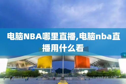 电脑NBA哪里直播,电脑nba直播用什么看