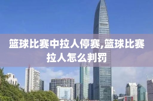 篮球比赛中拉人停赛,篮球比赛拉人怎么判罚
