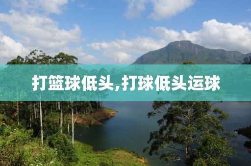 打篮球低头,打球低头运球