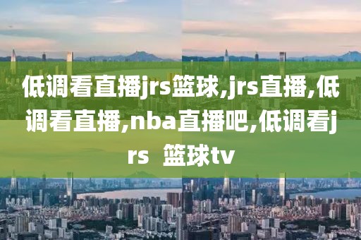 低调看直播jrs篮球,jrs直播,低调看直播,nba直播吧,低调看jrs  篮球tv