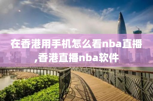 在香港用手机怎么看nba直播,香港直播nba软件