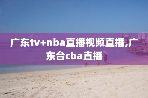 广东tv+nba直播视频直播,广东台cba直播