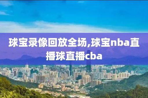 球宝录像回放全场,球宝nba直播球直播cba