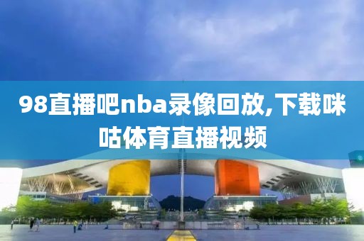 98直播吧nba录像回放,下载咪咕体育直播视频