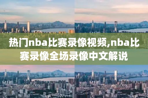 热门nba比赛录像视频,nba比赛录像全场录像中文解说