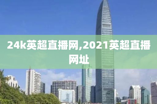 24k英超直播网,2021英超直播网址