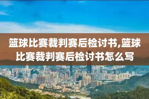 篮球比赛裁判赛后检讨书,篮球比赛裁判赛后检讨书怎么写