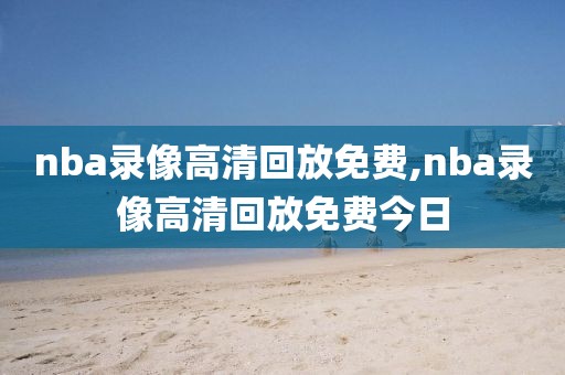 nba录像高清回放免费,nba录像高清回放免费今日