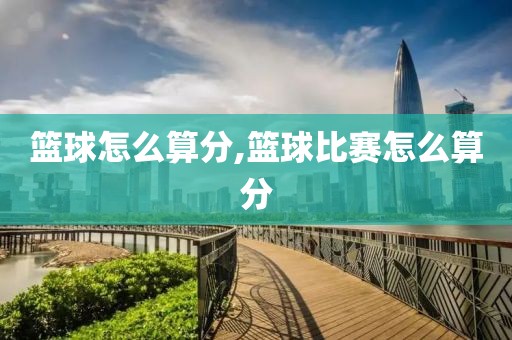 篮球怎么算分,篮球比赛怎么算分