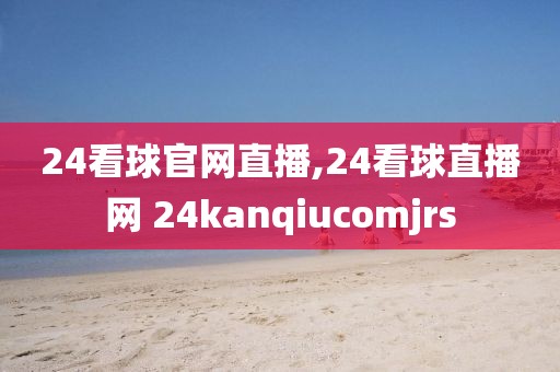 24看球官网直播,24看球直播网 24kanqiucomjrs