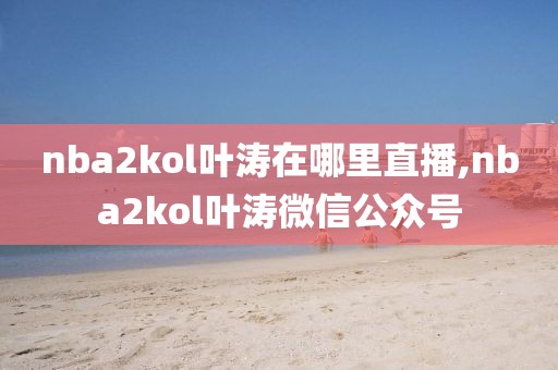 nba2kol叶涛在哪里直播,nba2kol叶涛微信公众号