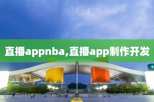 直播appnba,直播app制作开发