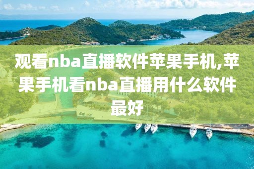 观看nba直播软件苹果手机,苹果手机看nba直播用什么软件最好