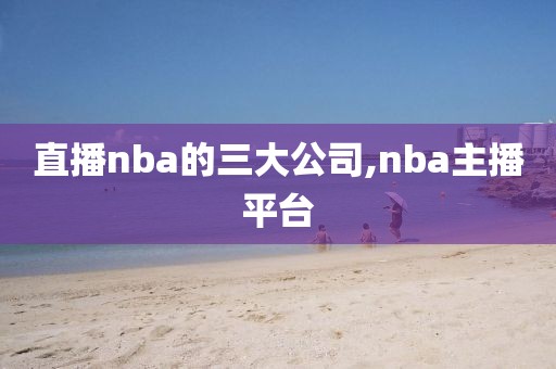 直播nba的三大公司,nba主播平台