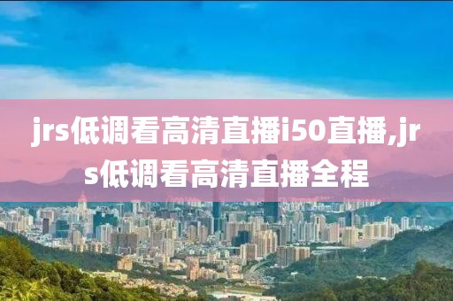 jrs低调看高清直播i50直播,jrs低调看高清直播全程