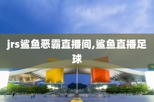jrs鲨鱼恶霸直播间,鲨鱼直播足球