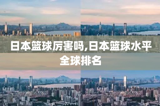 日本篮球厉害吗,日本篮球水平全球排名