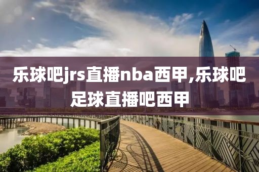 乐球吧jrs直播nba西甲,乐球吧足球直播吧西甲