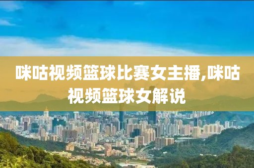 咪咕视频篮球比赛女主播,咪咕视频篮球女解说