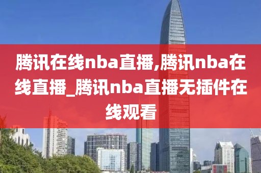 腾讯在线nba直播,腾讯nba在线直播_腾讯nba直播无插件在线观看