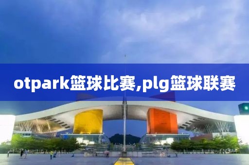 otpark篮球比赛,plg篮球联赛