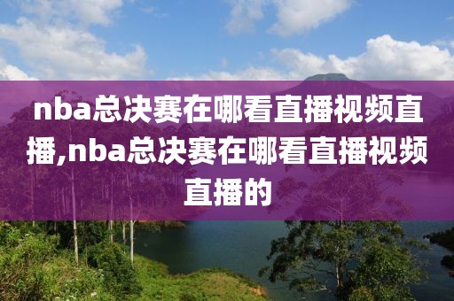 nba总决赛在哪看直播视频直播,nba总决赛在哪看直播视频直播的