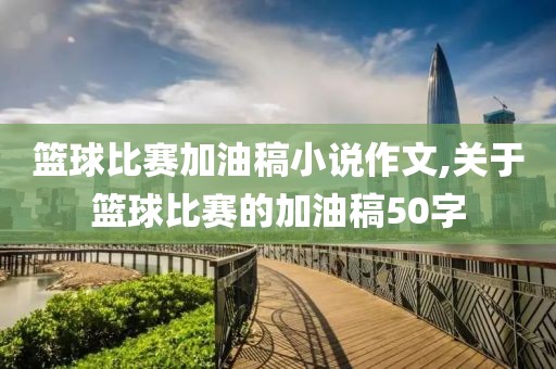 篮球比赛加油稿小说作文,关于篮球比赛的加油稿50字