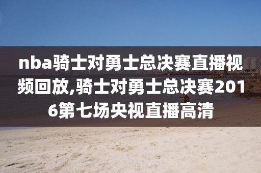 nba骑士对勇士总决赛直播视频回放,骑士对勇士总决赛2016第七场央视直播高清