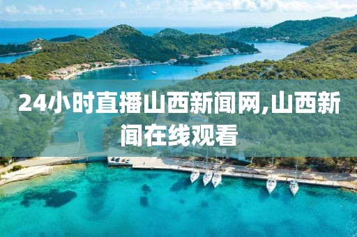 24小时直播山西新闻网,山西新闻在线观看