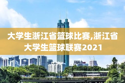 大学生浙江省篮球比赛,浙江省大学生篮球联赛2021