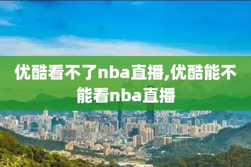 优酷看不了nba直播,优酷能不能看nba直播