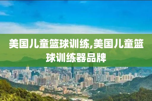 美国儿童篮球训练,美国儿童篮球训练器品牌