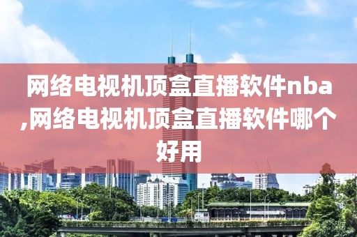 网络电视机顶盒直播软件nba,网络电视机顶盒直播软件哪个好用