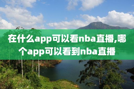 在什么app可以看nba直播,哪个app可以看到nba直播