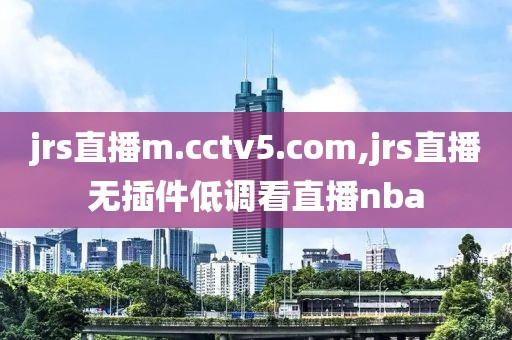 jrs直播m.cctv5.com,jrs直播无插件低调看直播nba