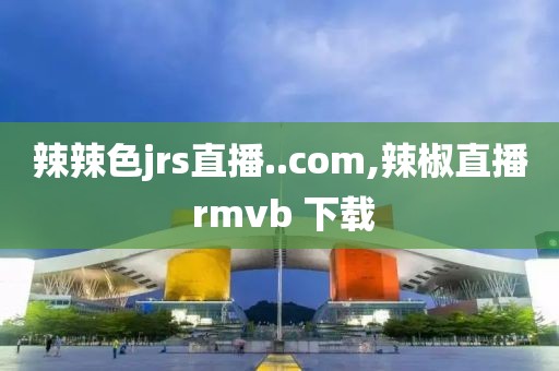 辣辣色jrs直播..com,辣椒直播 rmvb 下载