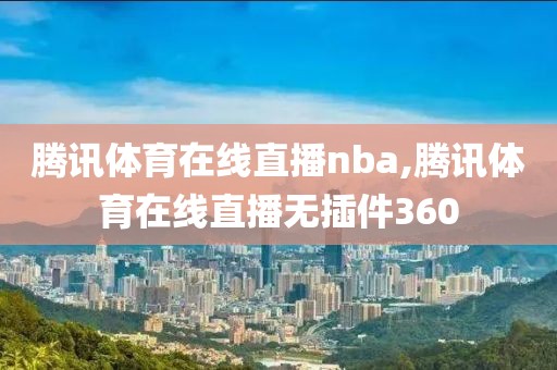 腾讯体育在线直播nba,腾讯体育在线直播无插件360