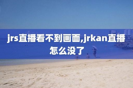 jrs直播看不到画面,jrkan直播怎么没了