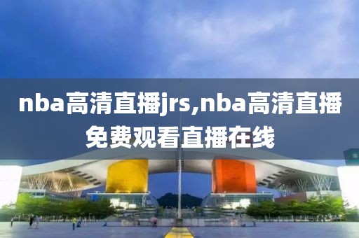 nba高清直播jrs,nba高清直播免费观看直播在线