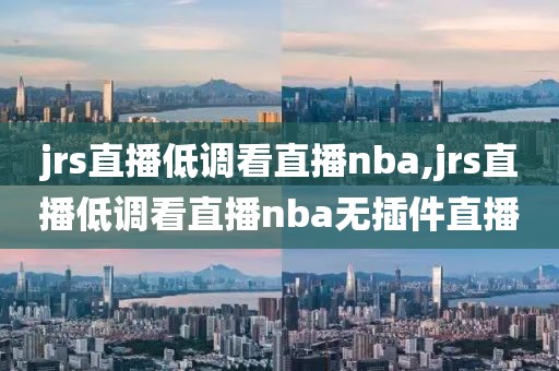 jrs直播低调看直播nba,jrs直播低调看直播nba无插件直播