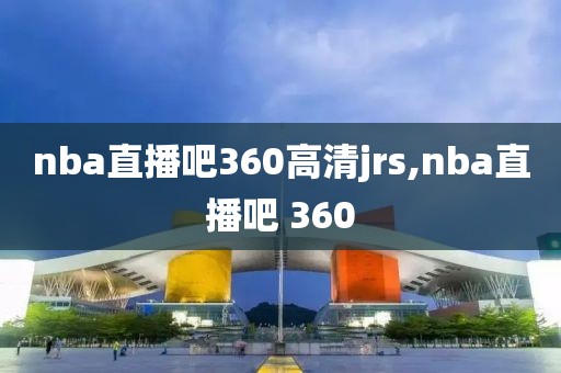 nba直播吧360高清jrs,nba直播吧 360