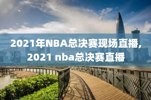 2021年NBA总决赛现场直播,2021 nba总决赛直播