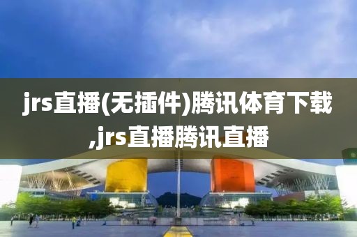 jrs直播(无插件)腾讯体育下载,jrs直播腾讯直播