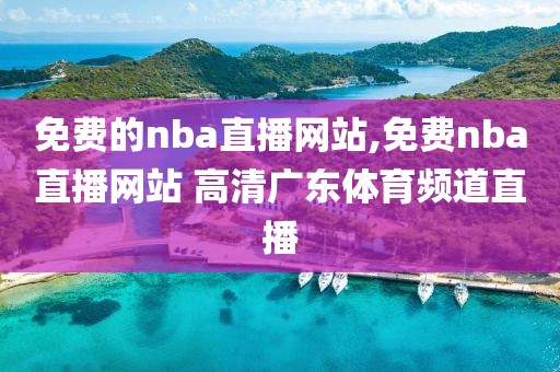 免费的nba直播网站,免费nba直播网站 高清广东体育频道直播