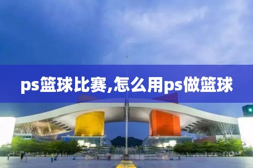 ps篮球比赛,怎么用ps做篮球